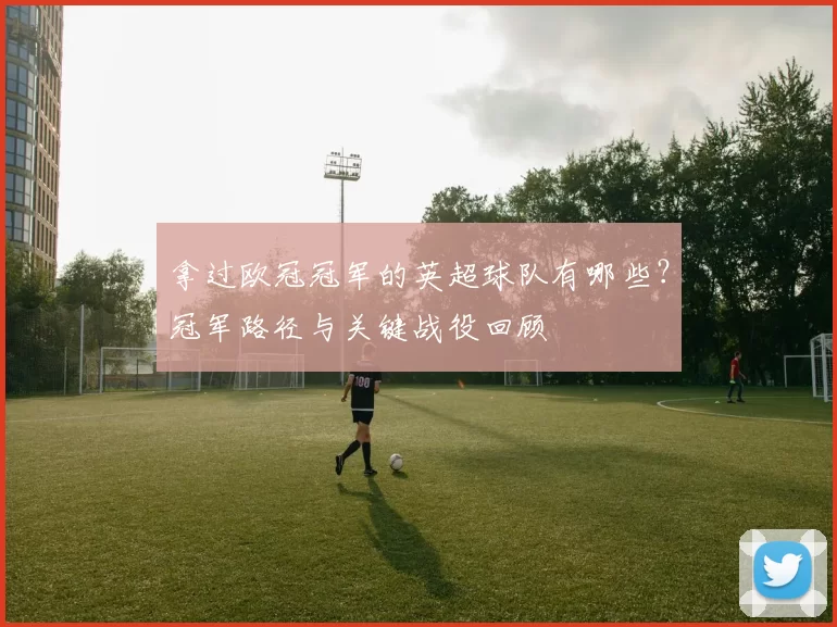 拿过欧冠冠军的英超球队有哪些？冠军路径与关键战役回顾