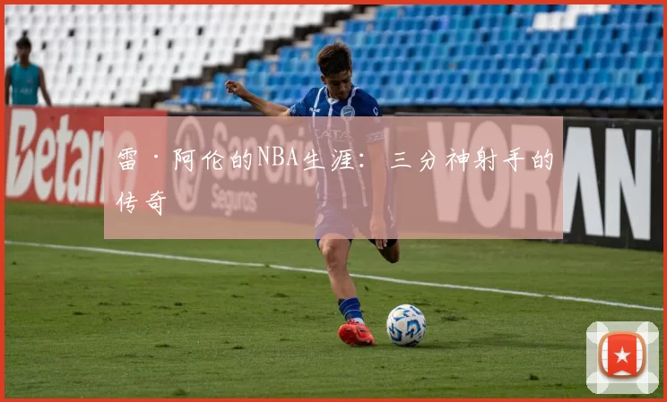 雷·阿伦的NBA生涯：三分神射手的传奇